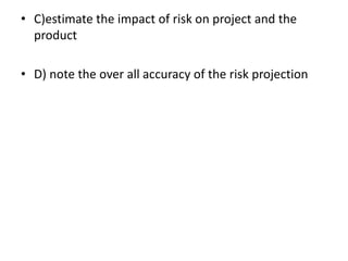 • C)estimate the impact of risk on project and the
product
• D) note the over all accuracy of the risk projection
 
