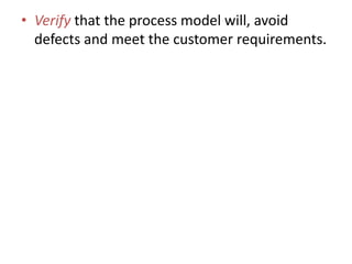 • Verify that the process model will, avoid
defects and meet the customer requirements.
 