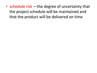 • schedule risk —the degree of uncertainty that
the project schedule will be maintained and
that the product will be delivered on time
 