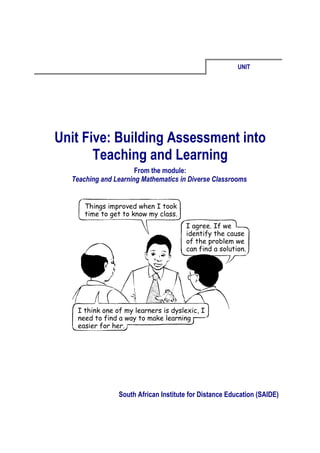 UNIT




Unit Five: Building Assessment into
       Teaching and Learning
                      From the module:
  Teaching and Learning Mathematics in Diverse Classrooms




                South African Institute for Distance Education (SAIDE)
 