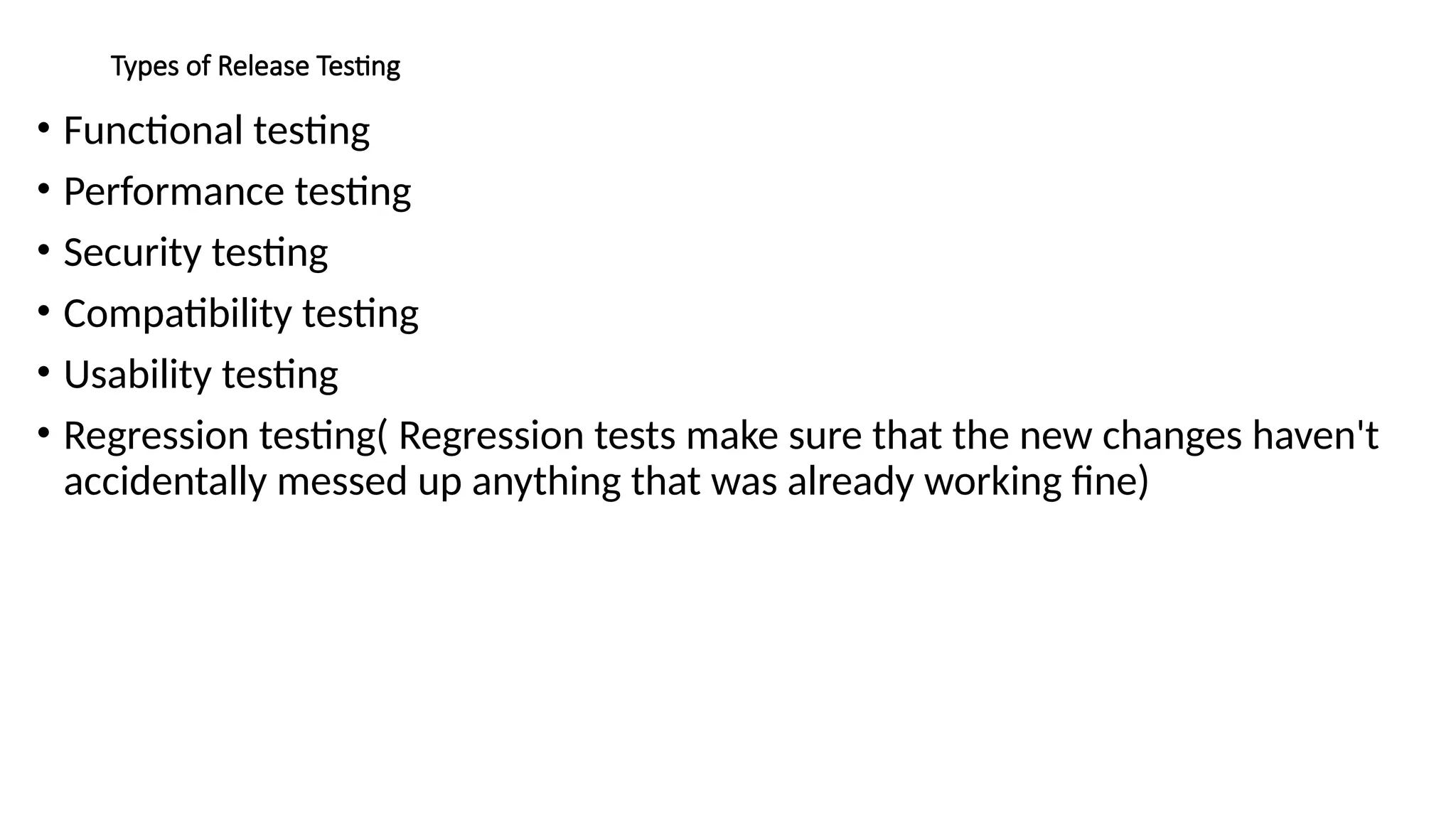 Types of Release Testing
• Functional testing
• Performance testing
• Security testing
• Compatibility testing
• Usability testing
• Regression testing( Regression tests make sure that the new changes haven't
accidentally messed up anything that was already working fine)
 