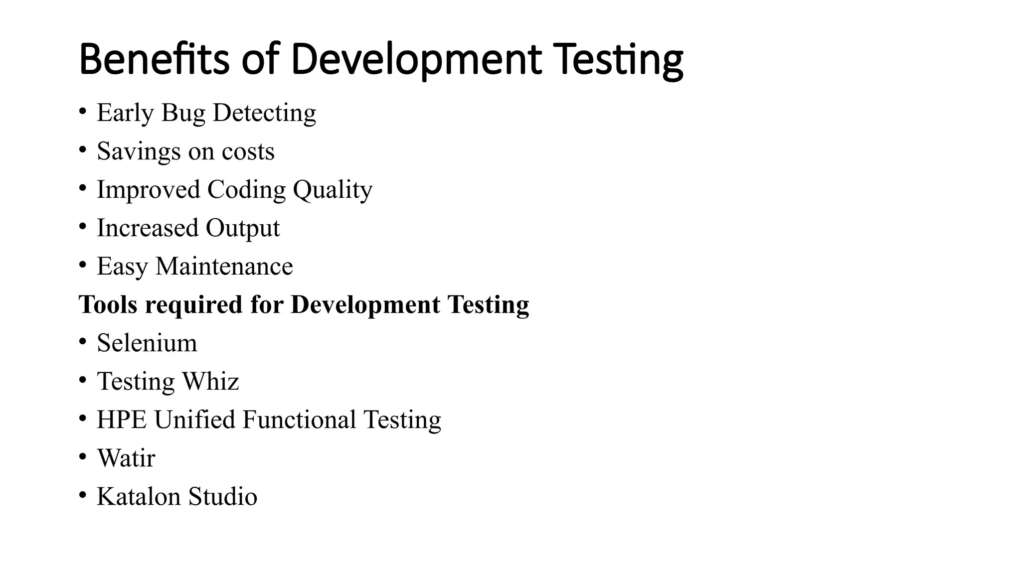 Benefits of Development Testing
• Early Bug Detecting
• Savings on costs
• Improved Coding Quality
• Increased Output
• Easy Maintenance
Tools required for Development Testing
• Selenium
• Testing Whiz
• HPE Unified Functional Testing
• Watir
• Katalon Studio
 