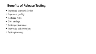 Benefits of Release Testing
• Increased user satisfaction
• Improved quality
• Reduced risks
• Cost savings
• Better performance
• Improved collaboration
• Better planning
 