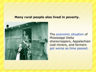 Many rural people also lived in poverty.




                     The economic situation of
                     Mississippi Delta
                     sharecroppers, Appalachian
                     coal miners, and farmers
                     got worse as time passed.
 