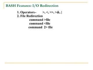 BASH Features: I/O Redirection
      1. Operators -     >, <, >>, >&, |
      2. File Redirection
                command >file
                command <file
               command 2> file
 