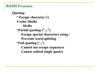 BASH Features
   Quoting
     
       Escape character ()
     # echo $hello
         $hello
     
      Partial quoting ("...")
        Escape special characters using 
        Prevents word-splitting
     
      Full quoting ('...')
        Cannot use escape sequences
        Cannot embed single quotes
 