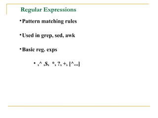 Regular Expressions

 Pattern matching rules


 Used in grep, sed, awk


 Basic reg. exps

     
         ,^ ,$, *, ?, +, [^...]
 