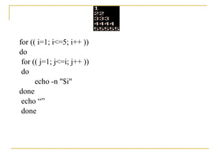 for (( i=1; i<=5; i++ ))
do
 for (( j=1; j<=i; j++ ))
 do
      echo -n "$i"
done
 echo “”
 done
 