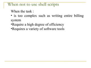 When not to use shell scripts
 When the task :
 • is too complex such as writing entire billing
 system
 •Require a high degree of efficiency
 •Requires a variety of software tools
 