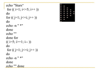 echo "Stars“
 for (( i=1; i<=5; i++ ))
do
for (( j=1; j<=i; j++ ))
do
echo -n " *"
done
echo ""
done for
(( i=5; i>=1; i-- ))
do
 for (( j=1; j<=i; j++ ))
do
echo -n " *"
done
echo "" done
 