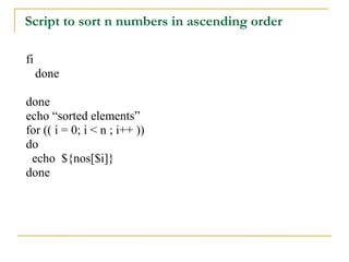 Script to sort n numbers in ascending order

fi
     done

done
echo “sorted elements”
for (( i = 0; i < n ; i++ ))
do
 echo ${nos[$i]}
done
 