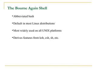 The Bourne Again Shell
  
   Abbreviated bash

  
   Default in most Linux distributions

  
   Most widely used on all UNIX platforms

  
   Derives features from ksh, csh, sh, etc.
 
