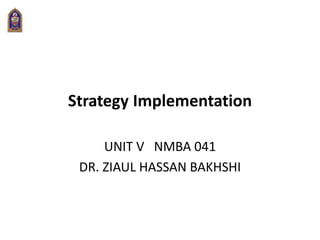 Strategy Implementation
UNIT V NMBA 041
DR. ZIAUL HASSAN BAKHSHI
 