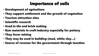 Importance of soils
• Development of agriculture
• They support settlement and the growth of vegetation
• Tourism attraction sites
• Scientific research
• Used in tile and brick making
• Raw materials in craft industry especially for pottery
• They favor mining
• They may be used in building (mud, white clay…)
• Source of revenue for the government through taxation
08/02/2023 12:05 carra Dusabimana Jean D Amour
 