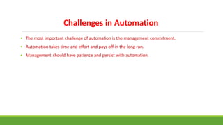 Challenges in Automation
• The most important challenge of automation is the management commitment.
• Automation takes time and effort and pays off in the long run.
• Management should have patience and persist with automation.
 