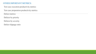 OTHER IMPORTANT METRICS:
Test case execution productivity metrics
Test case preparation productivity metrics
Defect metrics
Defects by priority
Defects by severity
Defect slippage ratio
 