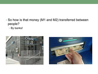• So how is that money (M1 and M2) transferred between
 people?
 • By banks!
 