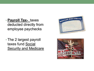 • Payroll Tax- taxes
 deducted directly from
 employee paychecks

• The 2 largest payroll
 taxes fund Social
 Security and Medicare
 