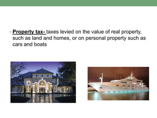 • Property tax- taxes levied on the value of real property,
 such as land and homes, or on personal property such as
 cars and boats
 
