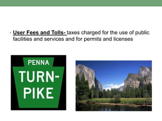 • User Fees and Tolls- taxes charged for the use of public
 facilities and services and for permits and licenses
 
