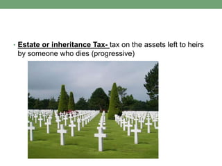 • Estate or inheritance Tax- tax on the assets left to heirs
 by someone who dies (progressive)
 