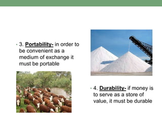 • 3. Portability- in order to
 be convenient as a
 medium of exchange it
 must be portable



                                • 4. Durability- if money is
                                 to serve as a store of
                                 value, it must be durable
 