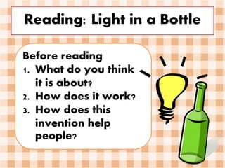 Reading: Light in a Bottle
Before reading
1. What do you think
it is about?
2. How does it work?
3. How does this
invention help
people?
 