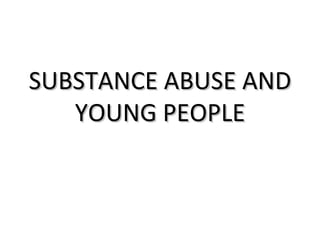 SUBSTANCE ABUSE AND
   YOUNG PEOPLE
 