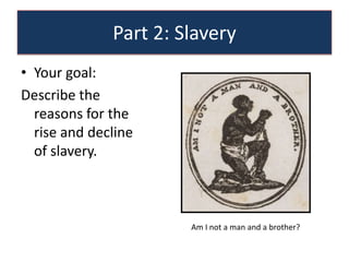 Part 2: Slavery
• Your goal:
Describe the
  reasons for the
  rise and decline
  of slavery.



                       Am I not a man and a brother?
 