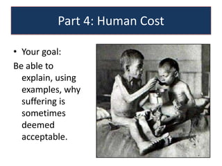 Part 4: Human Cost

• Your goal:
Be able to
  explain, using
  examples, why
  suffering is
  sometimes
  deemed
  acceptable.
 