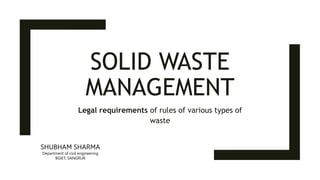SOLID WASTE
MANAGEMENT
Legal requirements of rules of various types of
waste
SHUBHAM SHARMA
Department of civil engineering
BGIET, SANGRUR
 