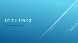 UNIT 5, TASK 2
By Gabriel Best slideshow
 