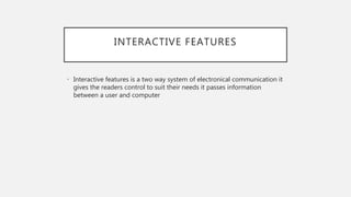 INTERACTIVE FEATURES
• Interactive features is a two way system of electronical communication it
gives the readers control to suit their needs it passes information
between a user and computer
 