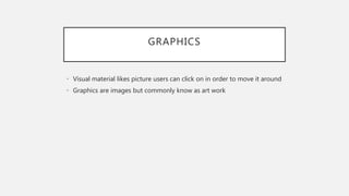 GRAPHICS
• Visual material likes picture users can click on in order to move it around
• Graphics are images but commonly know as art work
 