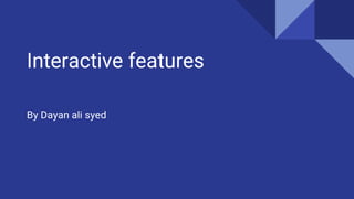 Interactive features
By Dayan ali syed
 
