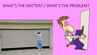 WHAT’S THE MATTER? / WHAT’S THE PROBLEM?
 