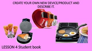 CREATE YOUR OWN NEW DEVICE/PRODUCT AND
DESCRIBE IT.
LESSON 4 Student book
 