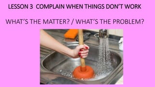 WHAT’S THE MATTER? / WHAT’S THE PROBLEM?
LESSON 3 COMPLAIN WHEN THINGS DON’T WORK
 