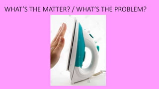 WHAT’S THE MATTER? / WHAT’S THE PROBLEM?
 