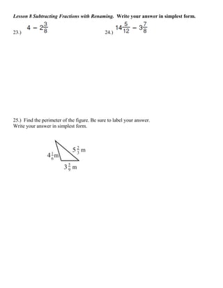Lesson 8 Subtracting Fractions with Renaming. Write your answer in simplest form.


23.)                                         24.)




25.) Find the perimeter of the figure. Be sure to label your answer.
Write your answer in simplest form.
 