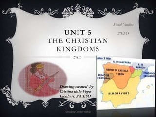 UNIT 5
THE CHRISTIAN
KINGDOMS
Social Studies
2ºESO
Drawing created by
Cristina de la Vega
Lienhart. 3ºA ESO
Almudena Corrales Marbán
 