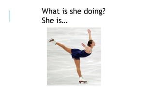 What is she doing?
She is…
 