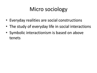 Micro sociologyEveryday realities are social constructionsThe study of everyday life in social interactionsSymbolic interactionism is based on above tenets
