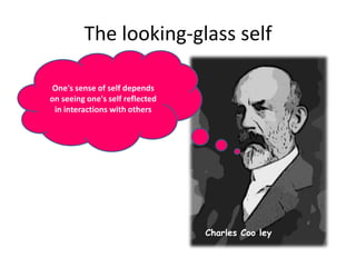 The looking-glass selfOne's sense of self depends on seeing one's self reflected in interactions with othersCharles Coo ley