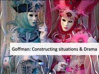 Goffman:Constructing situations & Drama