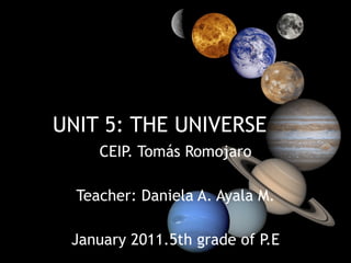 UNIT 5: THE UNIVERSE CEIP. Tomás Romojaro Teacher: Daniela A. Ayala M. January 2011.5th grade of P.E 