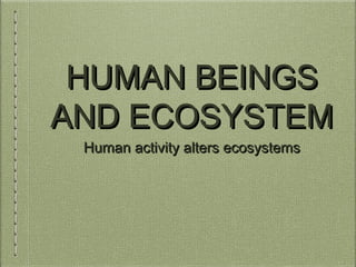 HUMAN BEINGS
AND ECOSYSTEM
Human activity alters ecosystems

 