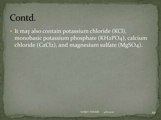 It may also contain potassium chloride (KCl),
monobasic potassium phosphate (KH2PO4), calcium
chloride (CaCl2), and magnesium sulfate (MgSO4).
4/6/2022 29
SUMIT TIWARI
 