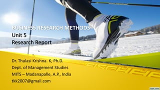 BUSINESS RESEARCH METHODS
Unit 5
Research Report
Dr. Thulasi Krishna. K, Ph.D.
Dept. of Management Studies
MITS – Madanapalle, A.P., India
tkk2007@gmail.com
 
