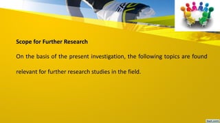 Scope for Further Research
On the basis of the present investigation, the following topics are found
relevant for further research studies in the field.
 